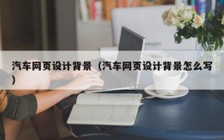 桓台汽车网页设计背景（汽车网页设计背景怎么写）
