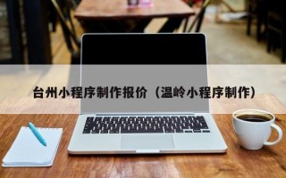 桓台台州小程序制作报价（温岭小程序制作）