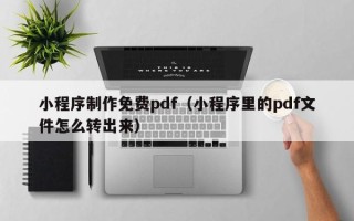 桓台小程序制作免费pdf（小程序里的pdf文件怎么转出来）