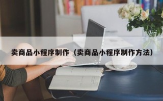 桓台卖商品小程序制作（卖商品小程序制作方法）