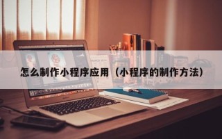 桓台怎么制作小程序应用（小程序的制作方法）