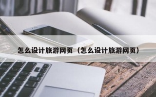 桓台怎么设计旅游网页（怎么设计旅游网页）