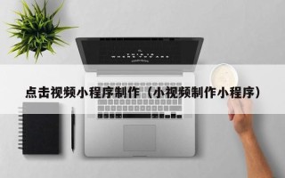 桓台点击视频小程序制作（小视频制作小程序）