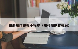 桓台相册制作视频小程序（用相册制作视频）