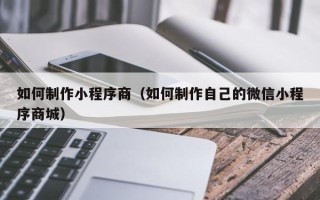 桓台如何制作小程序商（如何制作自己的微信小程序商城）