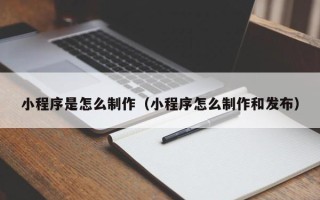 桓台小程序是怎么制作（小程序怎么制作和发布）