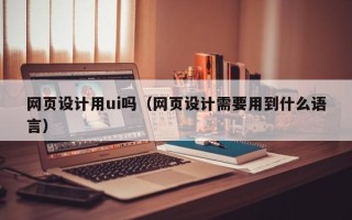 桓台网页设计用ui吗（网页设计需要用到什么语言）