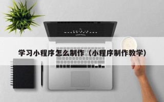 桓台学习小程序怎么制作（小程序制作教学）
